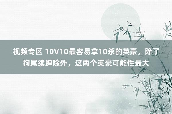 视频专区 10V10最容易拿10杀的英豪，除了狗尾续蝉除外，这两个英豪可能性最大