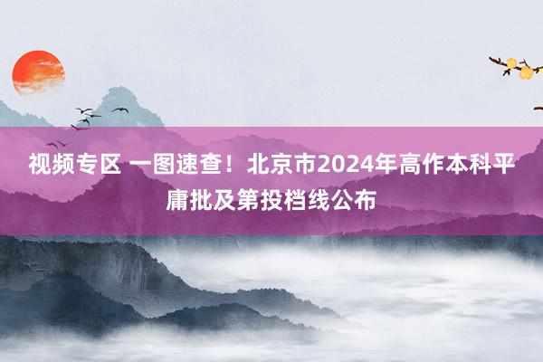 视频专区 一图速查!北京市2024年高作本科平庸批及第投档线公布