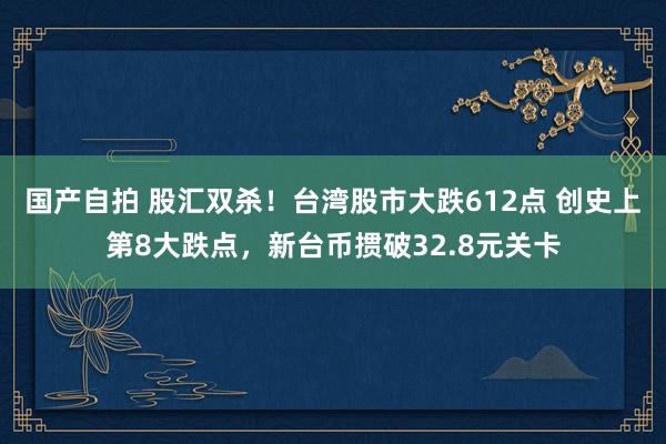 国产自拍 股汇双杀！台湾股市大跌612点 创史上第8大跌点，新台币掼破32.8元关卡