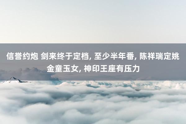 信誉约炮 剑来终于定档， 至少半年番， 陈祥瑞定姚金童玉女， 神印王座有压力