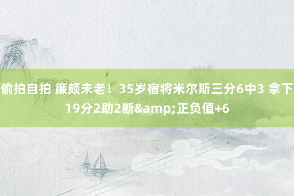 偷拍自拍 廉颇未老!35岁宿将米尔斯三分6中3 拿下19分2助2断&正负值+6