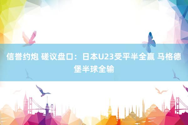 信誉约炮 磋议盘口:日本U23受平半全赢 马格德堡半球全输
