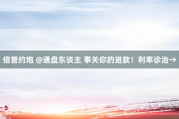 信誉约炮 @通盘东谈主 事关你的进款！利率诊治→