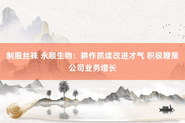制服丝袜 永顺生物:耕作抓续改进才气 积极鞭策公司业务增长
