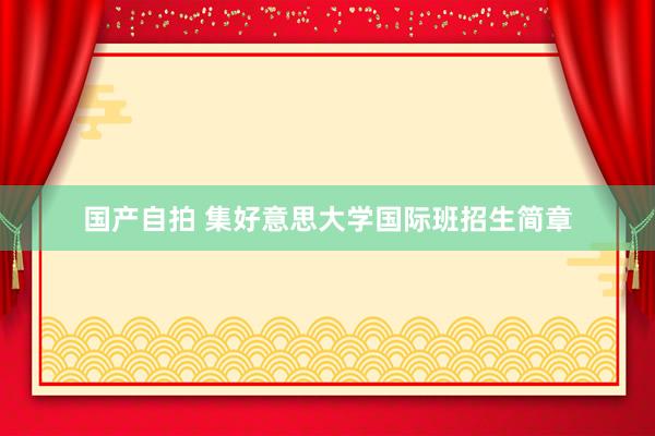 国产自拍 集好意思大学国际班招生简章