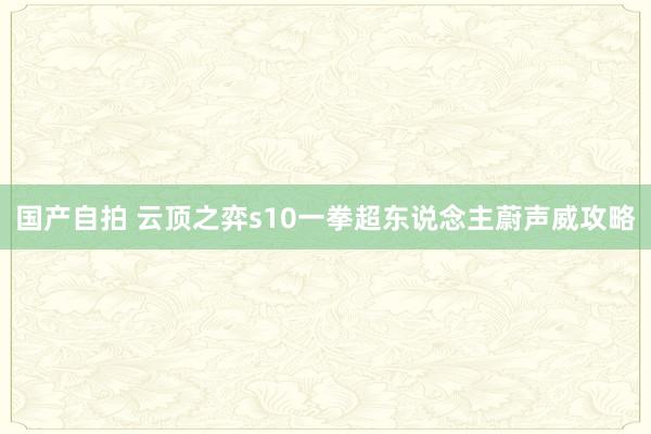 国产自拍 云顶之弈s10一拳超东说念主蔚声威攻略