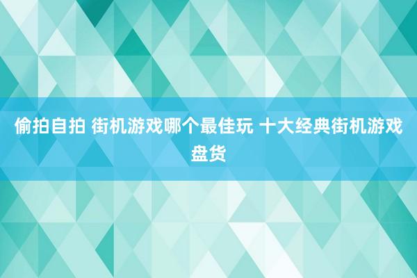 偷拍自拍 街机游戏哪个最佳玩 十大经典街机游戏盘货