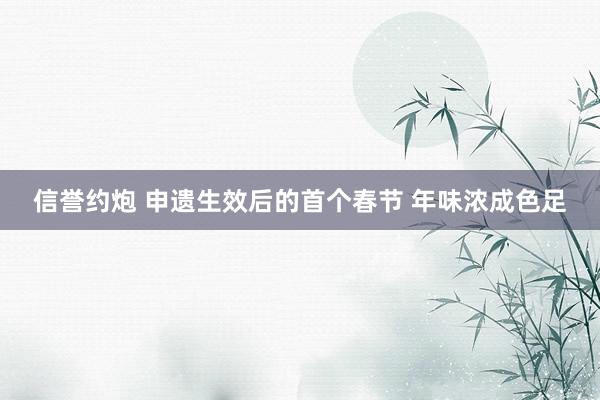 信誉约炮 申遗生效后的首个春节 年味浓成色足