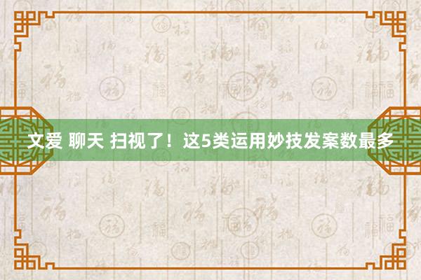 文爱 聊天 扫视了！这5类运用妙技发案数最多