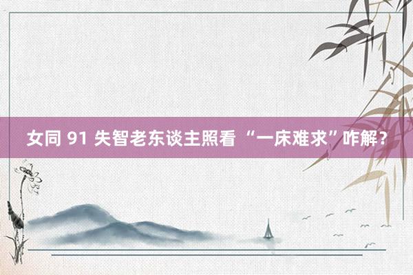 女同 91 失智老东谈主照看 “一床难求”咋解？