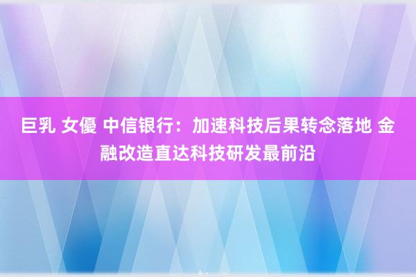 巨乳 女優 中信银行：加速科技后果转念落地 金融改造直达科技研发最前沿