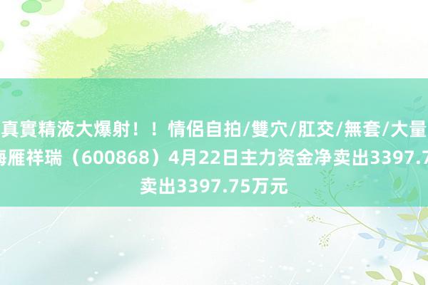 真實精液大爆射！！情侶自拍/雙穴/肛交/無套/大量噴精 梅雁祥瑞（600868）4月22日主力资金净卖出3397.75万元