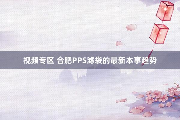 视频专区 合肥PPS滤袋的最新本事趋势