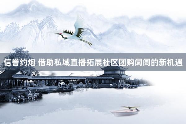 信誉约炮 借助私域直播拓展社区团购阛阓的新机遇