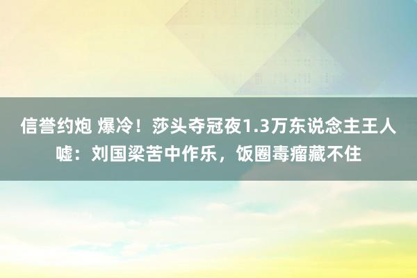 信誉约炮 爆冷！莎头夺冠夜1.3万东说念主王人嘘：刘国梁苦中作乐，饭圈毒瘤藏不住