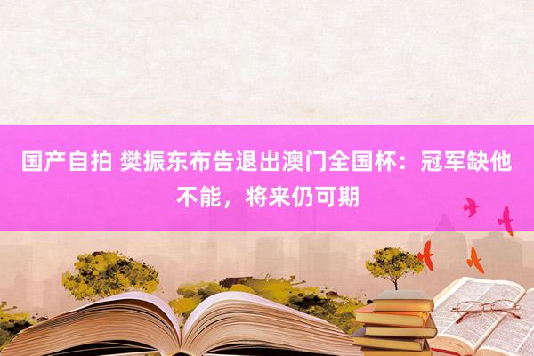 国产自拍 樊振东布告退出澳门全国杯：冠军缺他不能，将来仍可期