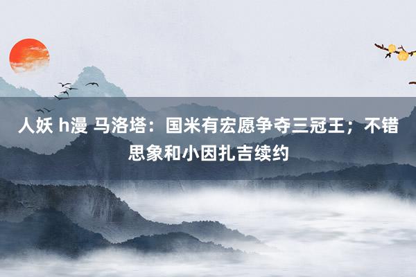 人妖 h漫 马洛塔：国米有宏愿争夺三冠王；不错思象和小因扎吉续约