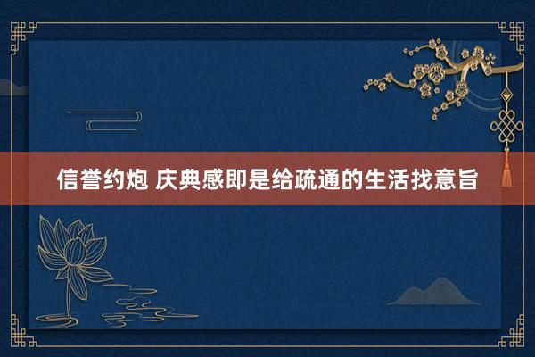 信誉约炮 庆典感即是给疏通的生活找意旨
