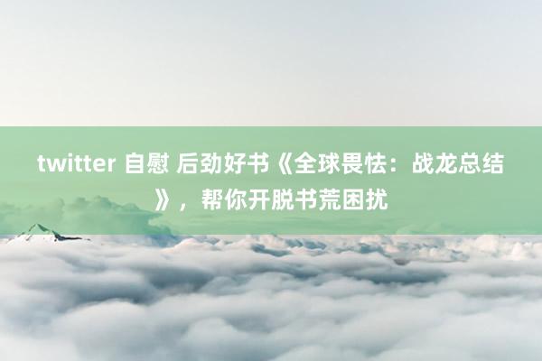 twitter 自慰 后劲好书《全球畏怯：战龙总结》，帮你开脱书荒困扰