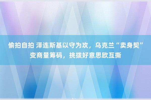 偷拍自拍 泽连斯基以守为攻，乌克兰“卖身契”变商量筹码，挑拨好意思欧互撕