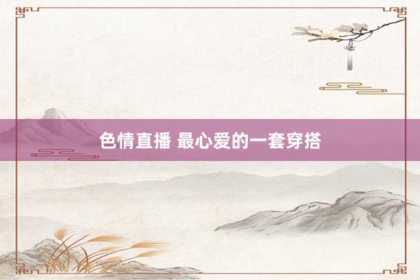 色情直播 最心爱的一套穿搭