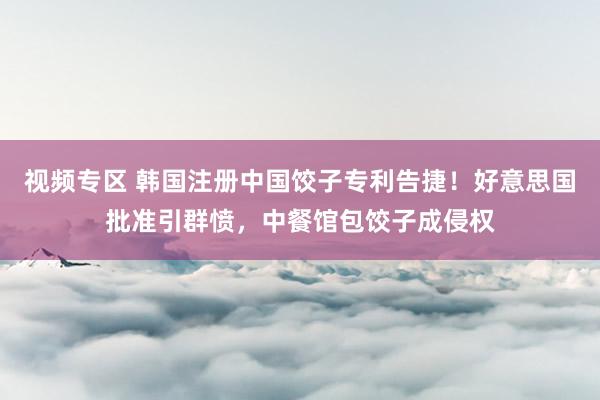 视频专区 韩国注册中国饺子专利告捷！好意思国批准引群愤，中餐馆包饺子成侵权