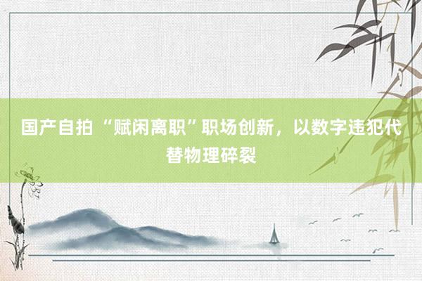 国产自拍 “赋闲离职”职场创新，以数字违犯代替物理碎裂
