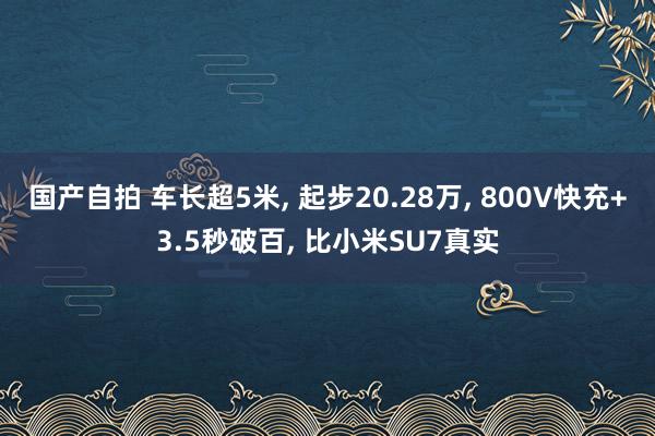 国产自拍 车长超5米， 起步20.28万， 800V快充+3.5秒破百， 比小米SU7真实