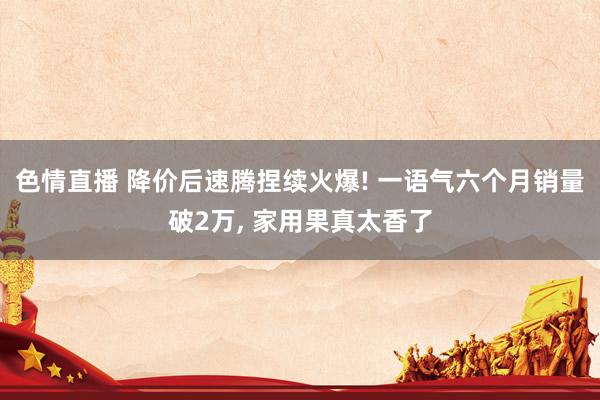 色情直播 降价后速腾捏续火爆! 一语气六个月销量破2万， 家用果真太香了