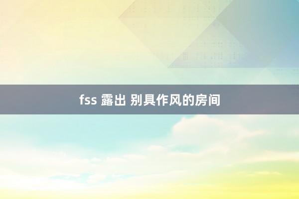 fss 露出 别具作风的房间