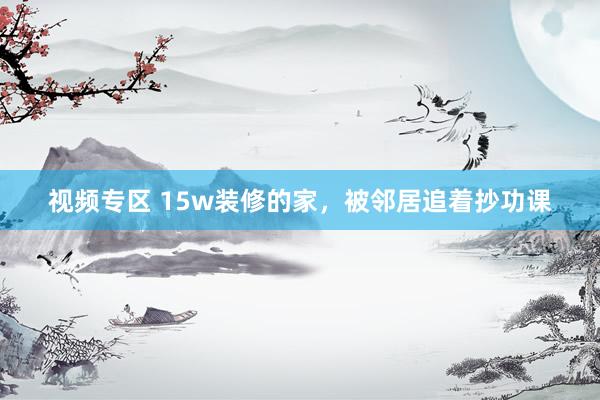 视频专区 15w装修的家,被邻居追着抄功课