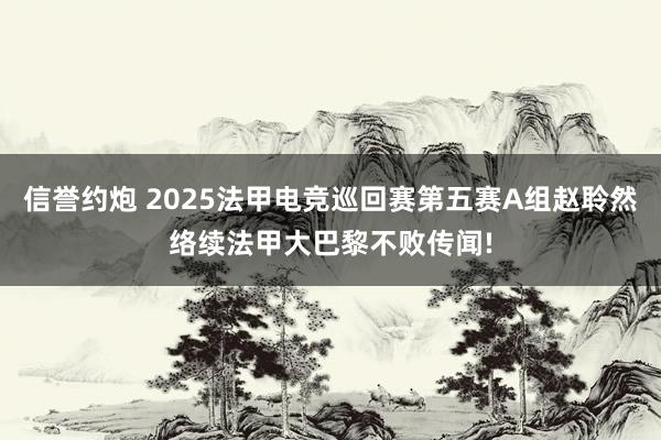 信誉约炮 2025法甲电竞巡回赛第五赛A组赵聆然络续法甲大巴黎不败传闻!