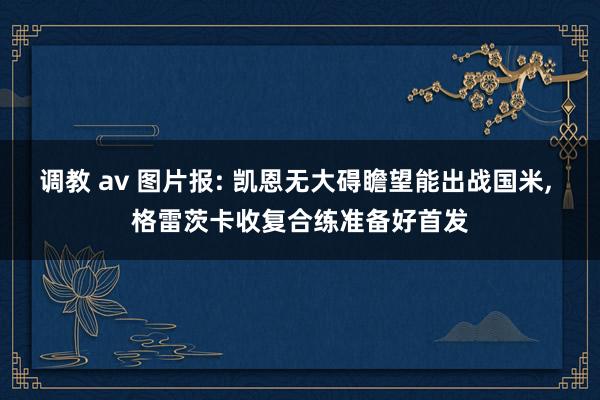 调教 av 图片报: 凯恩无大碍瞻望能出战国米， 格雷茨卡收复合练准备好首发