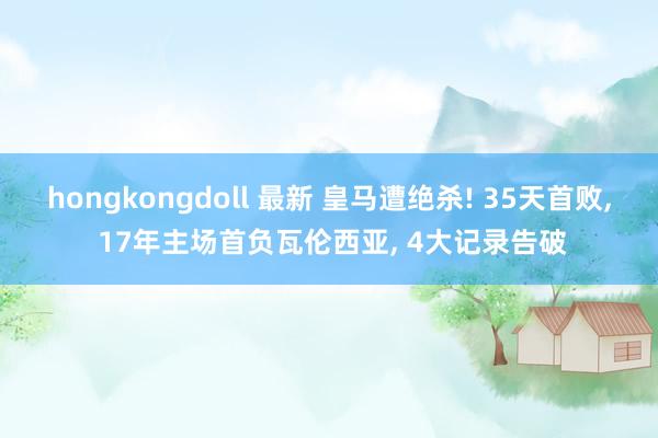 hongkongdoll 最新 皇马遭绝杀! 35天首败， 17年主场首负瓦伦西亚， 4大记录告破