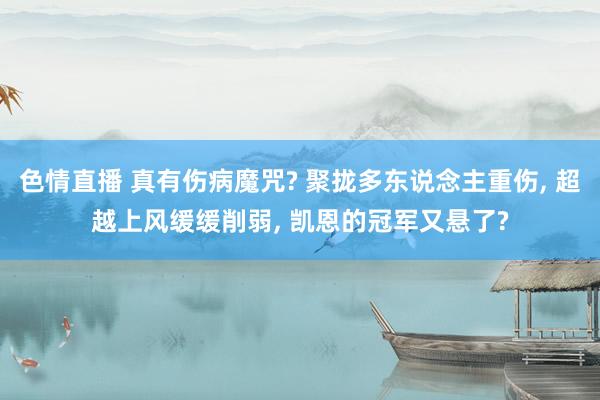色情直播 真有伤病魔咒? 聚拢多东说念主重伤， 超越上风缓缓削弱， 凯恩的冠军又悬了?