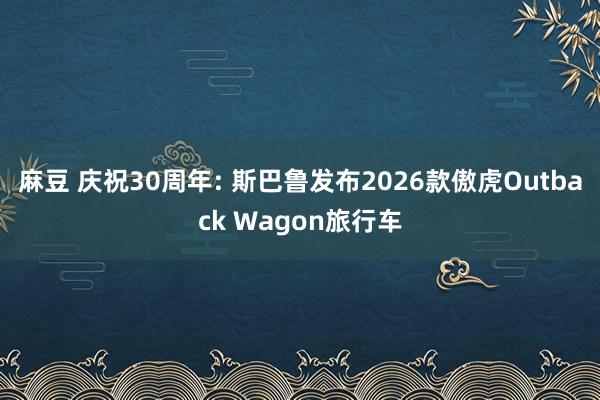 麻豆 庆祝30周年: 斯巴鲁发布2026款傲虎Outback Wagon旅行车