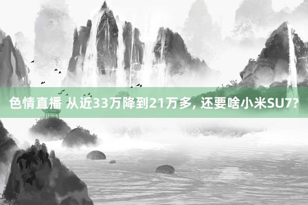 色情直播 从近33万降到21万多， 还要啥小米SU7?