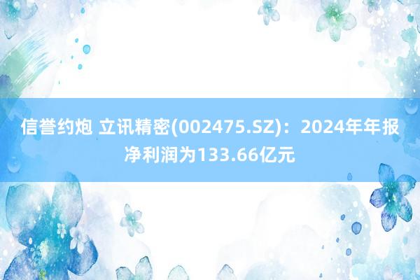 信誉约炮 立讯精密(002475.SZ)：2024年年报净利润为133.66亿元