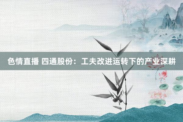 色情直播 四通股份：工夫改进运转下的产业深耕