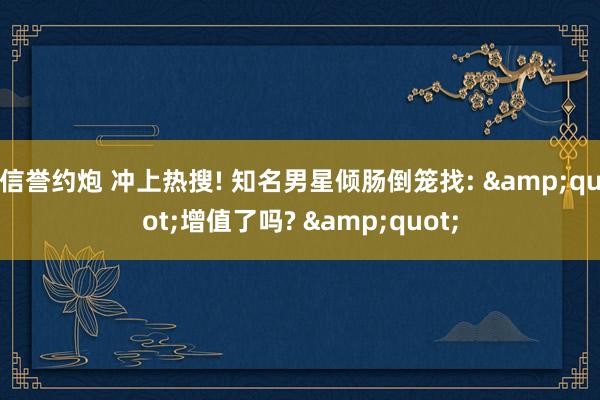 信誉约炮 冲上热搜! 知名男星倾肠倒笼找: &quot;增值了吗? &quot;
