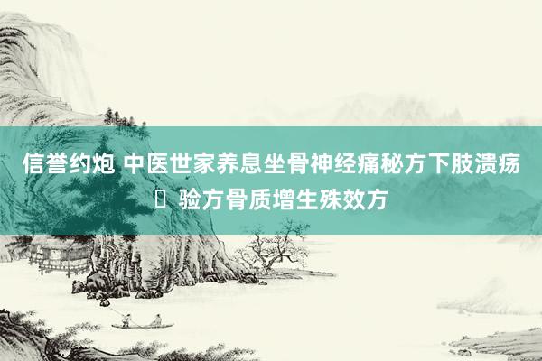信誉约炮 中医世家养息坐骨神经痛秘方下肢溃疡​验方骨质增生殊效方