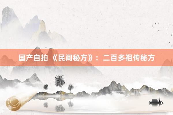 国产自拍 《民间秘方》：二百多祖传秘方