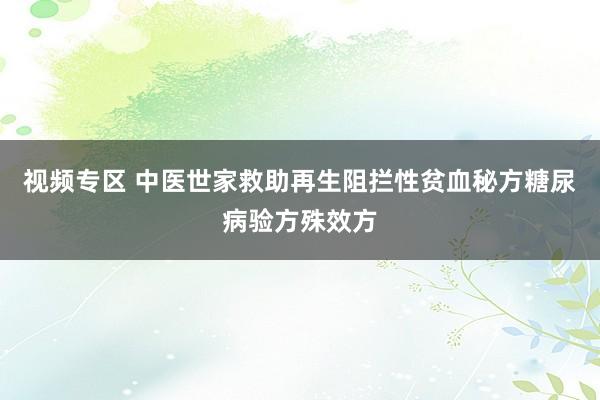 视频专区 中医世家救助再生阻拦性贫血秘方糖尿病验方殊效方