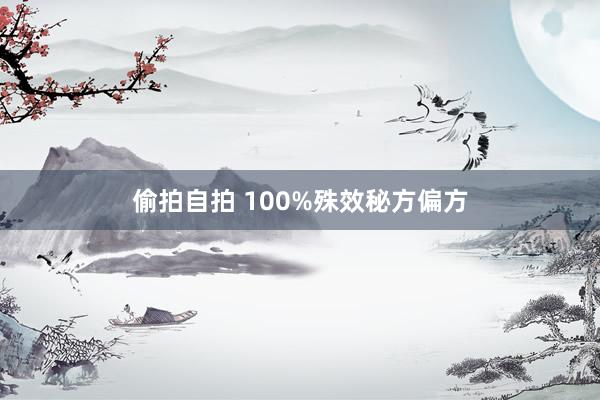 偷拍自拍 100%殊效秘方偏方