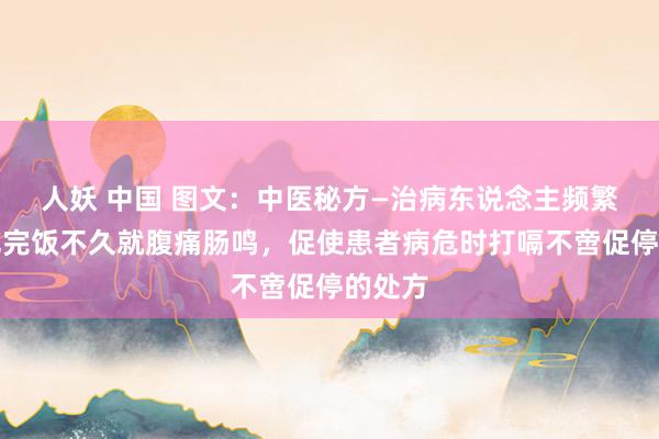 人妖 中国 图文：中医秘方—治病东说念主频繁下痢吃完饭不久就腹痛肠鸣，促使患者病危时打嗝不啻促停的处方