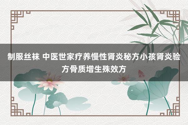 制服丝袜 中医世家疗养慢性肾炎秘方小孩肾炎验方骨质增生殊效方