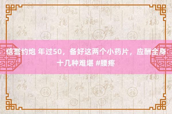 信誉约炮 年过50，备好这两个小药片，应酬全身十几种难堪 #腰疼
