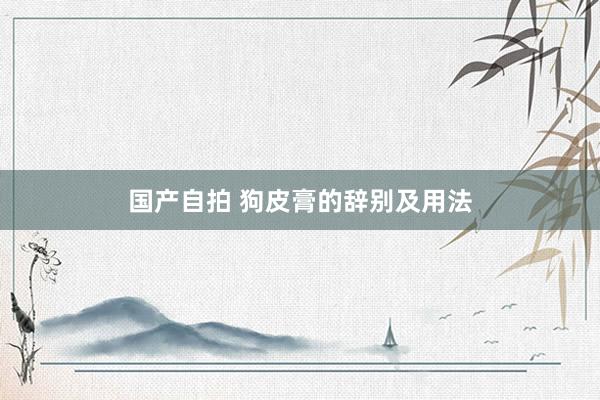 国产自拍 狗皮膏的辞别及用法
