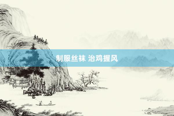 制服丝袜 治鸡握风