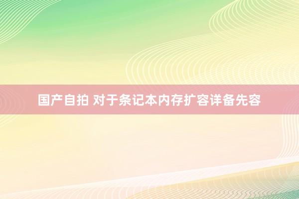 国产自拍 对于条记本内存扩容详备先容